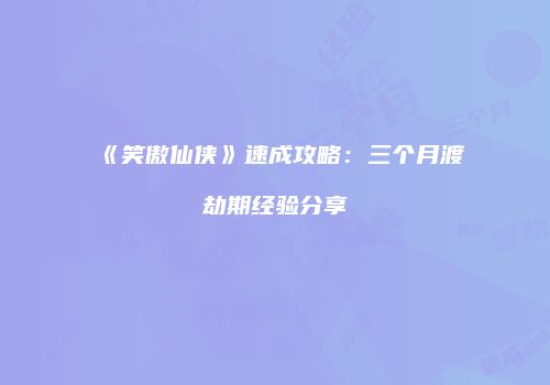 《笑傲仙侠》速成攻略：三个月渡劫期经验分享