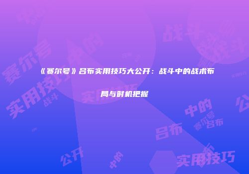 《赛尔号》吕布实用技巧大公开：战斗中的战术布局与时机把握
