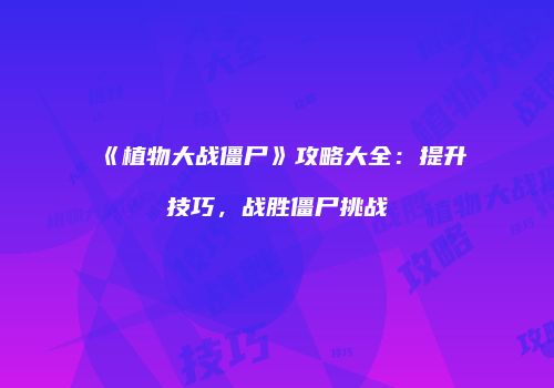 《植物大战僵尸》攻略大全：提升技巧，战胜僵尸挑战