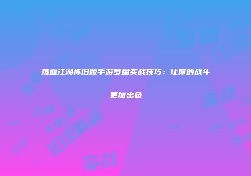 热血江湖怀旧版手游罗盘实战技巧：让你的战斗更加出色