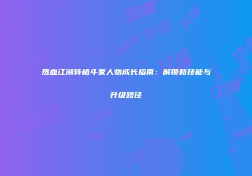 热血江湖转格斗家人物成长指南：解锁新技能与升级路径