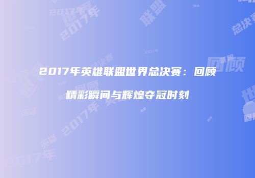 2017年英雄联盟世界总决赛：回顾精彩瞬间与辉煌夺冠时刻