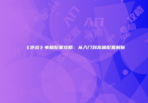 《逆战》电脑配置攻略：从入门到高端配置解析