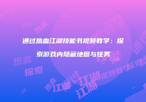 通过热血江湖技能书视频教学：探索游戏内隐藏地图与任务