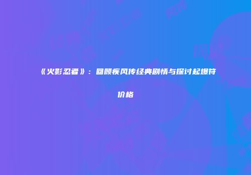 《火影忍者》：回顾疾风传经典剧情与探讨起爆符价格
