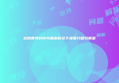 战舰世界封停问题解析及下架船只回归展望