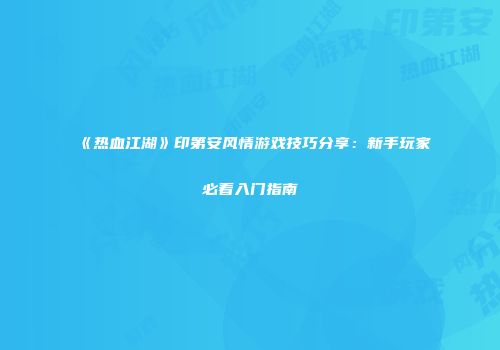 《热血江湖》印第安风情游戏技巧分享：新手玩家必看入门指南