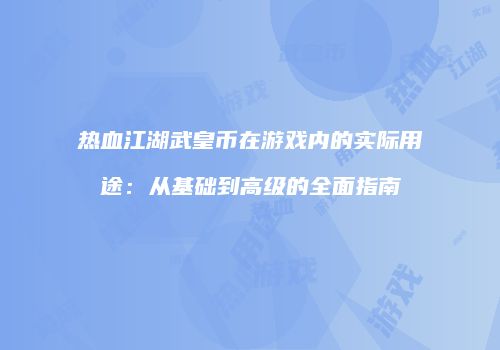 热血江湖武皇币在游戏内的实际用途：从基础到高级的全面指南