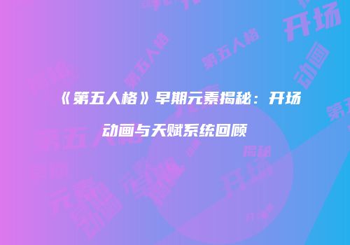 《第五人格》早期元素揭秘：开场动画与天赋系统回顾