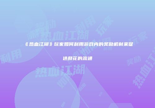 《热血江湖》玩家如何利用游戏内的奖励机制来促进鲜花的流通