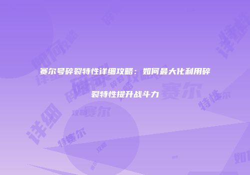 赛尔号碎裂特性详细攻略：如何最大化利用碎裂特性提升战斗力