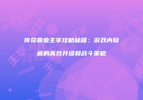 传奇霸业主宰攻略秘籍:游戏内隐藏的高效升级和战斗策略