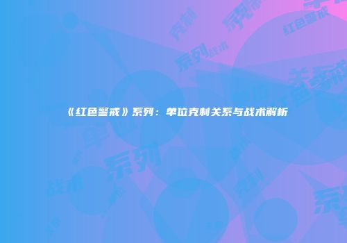 《红色警戒》系列：单位克制关系与战术解析