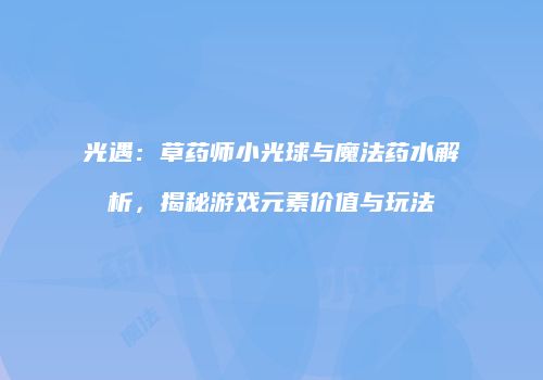 光遇：草药师小光球与魔法药水解析，揭秘游戏元素价值与玩法