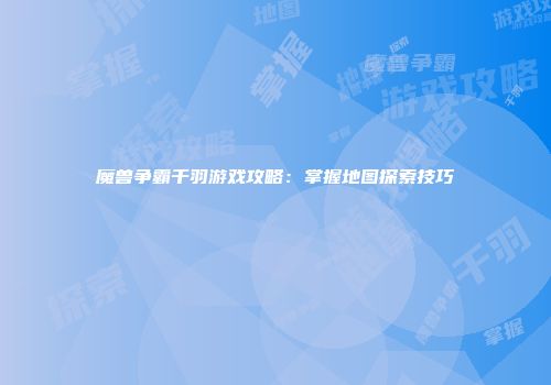 魔兽争霸千羽游戏攻略：掌握地图探索技巧