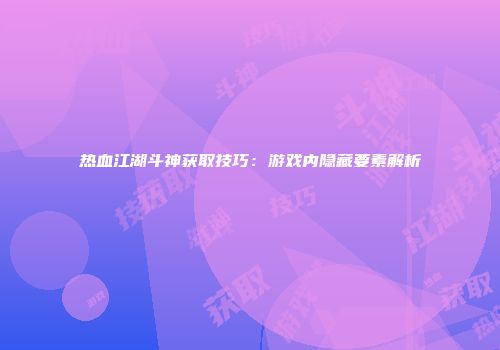 热血江湖斗神获取技巧：游戏内隐藏要素解析