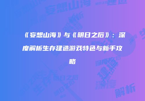 《妄想山海》与《明日之后》：深度解析生存建造游戏特色与新手攻略