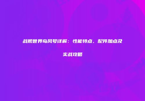 战舰世界岛风号详解：性能特点、配件加点及实战攻略