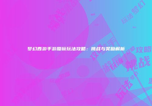 梦幻西游手游蜃镜玩法攻略：挑战与奖励解析