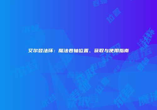 艾尔登法环：魔法卷轴位置、获取与使用指南