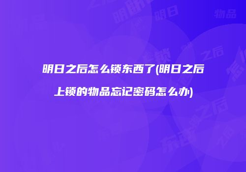 明日之后怎么锁东西了(明日之后上锁的物品忘记密码怎么办)