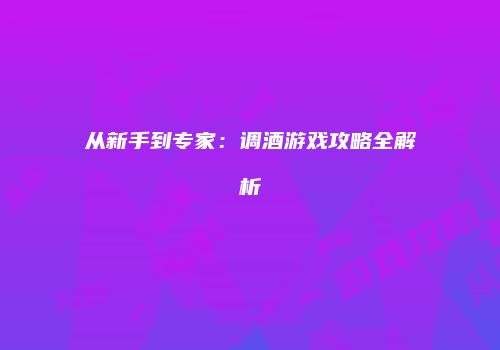 从新手到专家：调酒游戏攻略全解析