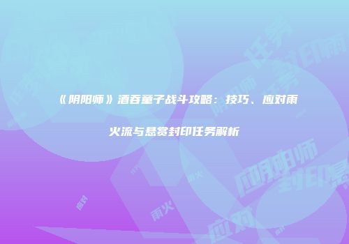 《阴阳师》酒吞童子战斗攻略：技巧、应对雨火流与悬赏封印任务解析