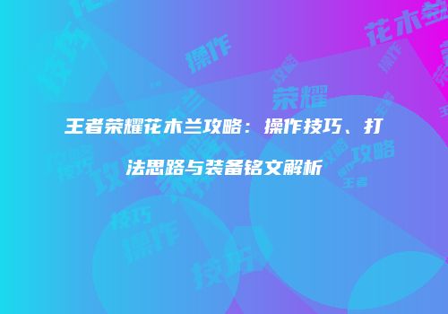 王者荣耀花木兰攻略：操作技巧、打法思路与装备铭文解析