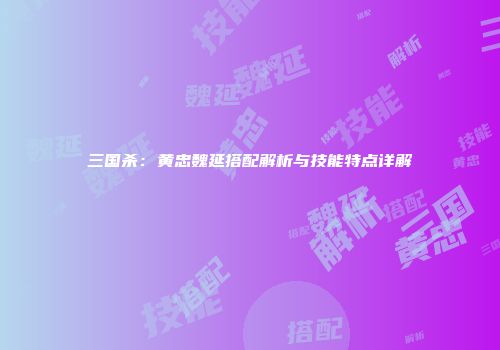 三国杀：黄忠魏延搭配解析与技能特点详解