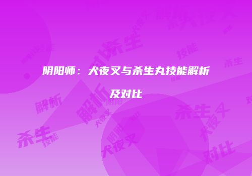 阴阳师：犬夜叉与杀生丸技能解析及对比