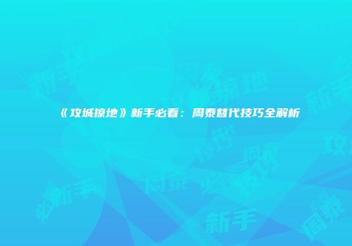 《攻城掠地》新手必看：周泰替代技巧全解析