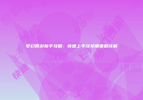 梦幻西游新手攻略：快速上手及初期策略详解