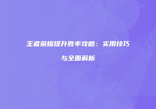 王者荣耀提升胜率攻略：实用技巧与全面解析