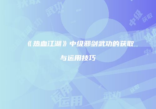 《热血江湖》中级邪剑武功的获取与运用技巧