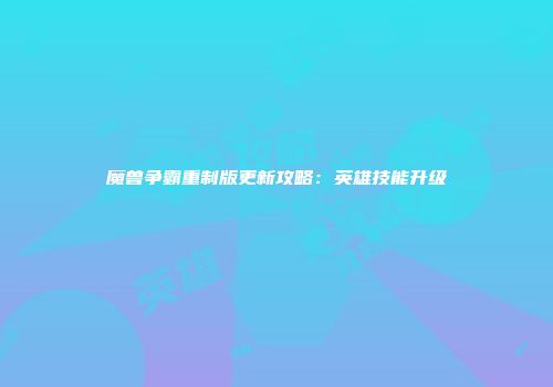 魔兽争霸重制版更新攻略：英雄技能升级