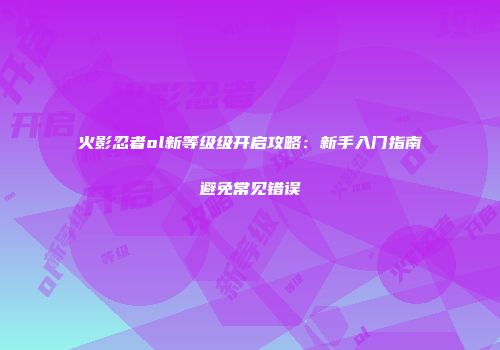 火影忍者ol新等级级开启攻略：新手入门指南避免常见错误