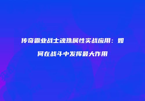 传奇霸业战士魂珠属性实战应用：如何在战斗中发挥最大作用