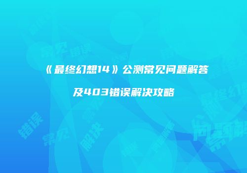 《最终幻想14》公测常见问题解答及403错误解决攻略