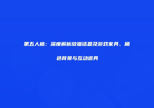 第五人格：深度解析放猫话题及游戏家具、角色背景与互动道具