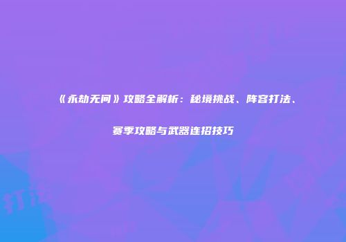 《永劫无间》攻略全解析：秘境挑战、阵容打法、赛季攻略与武器连招技巧