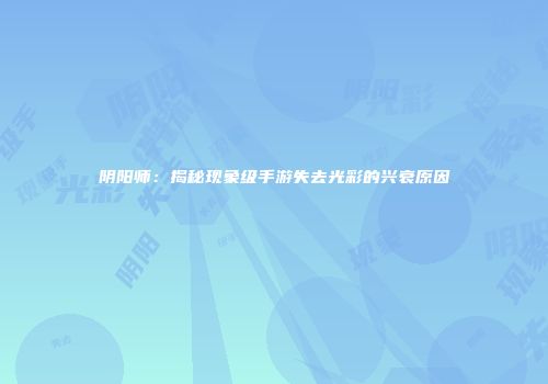阴阳师：揭秘现象级手游失去光彩的兴衰原因