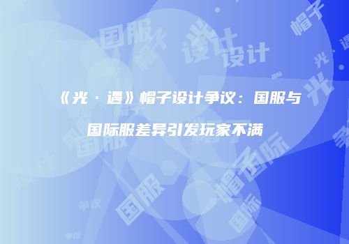 《光·遇》帽子设计争议：国服与国际服差异引发玩家不满