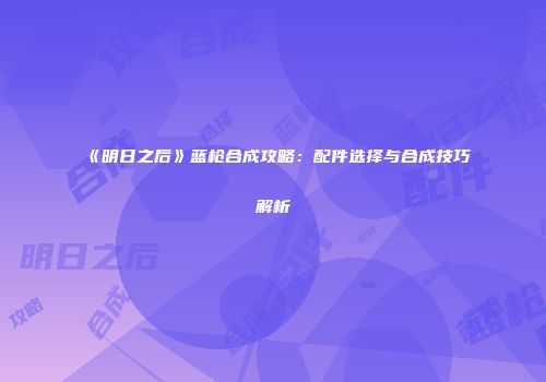 《明日之后》蓝枪合成攻略：配件选择与合成技巧解析