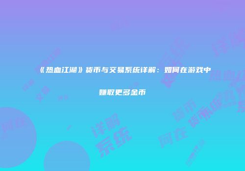 《热血江湖》货币与交易系统详解：如何在游戏中赚取更多金币