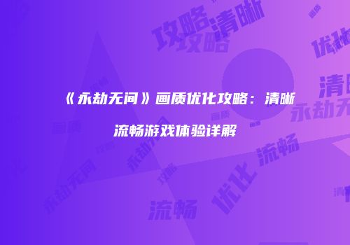 《永劫无间》画质优化攻略：清晰流畅游戏体验详解