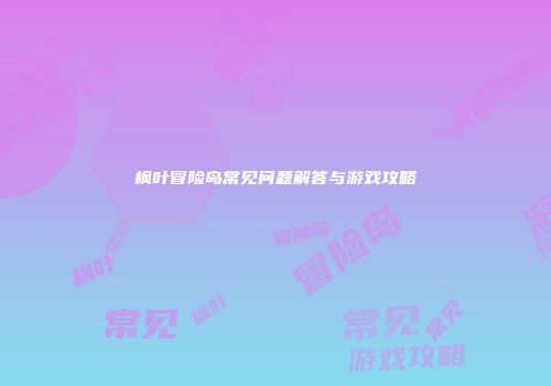 枫叶冒险岛常见问题解答与游戏攻略