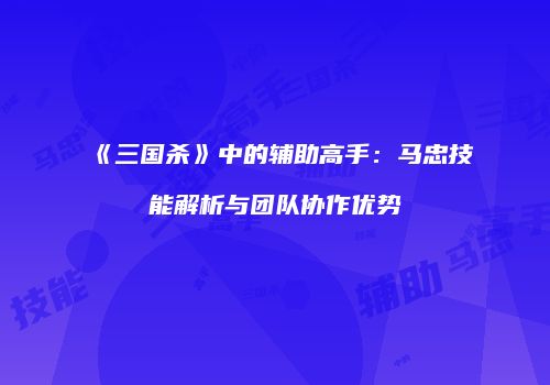 《三国杀》中的辅助高手：马忠技能解析与团队协作优势