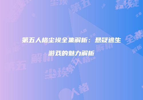 第五人格尘埃全集解析：悬疑逃生游戏的魅力解析
