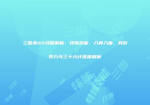 三国杀05攻略解析：特殊技能、八神八废、身份势力与三十六计深度解析