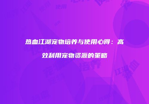 热血江湖宠物培养与使用心得：高效利用宠物资源的策略